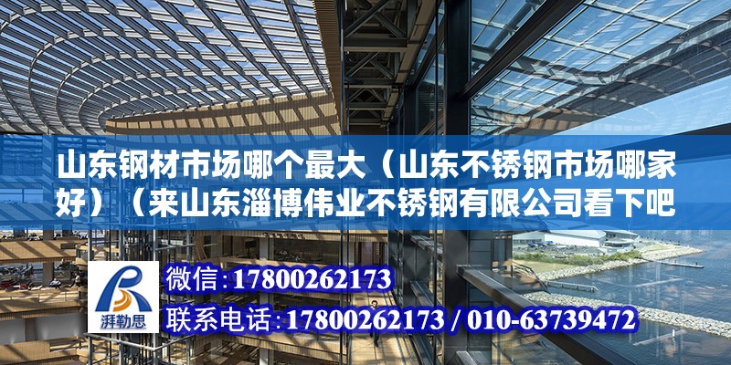 山东钢材市场哪个最大（山东不锈钢市场哪家好）（来山东淄博伟业不锈钢有限公司看下吧在周村,您好） 结构地下室设计