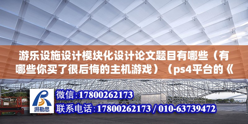 游乐设施设计模块化设计论文题目有哪些（有哪些你买了很后悔的主机游戏）（ps4平台的《血源诅咒》，玩了半个小时就决定放弃了） 结构桥梁钢结构施工