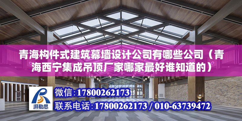 青海构件式建筑幕墙设计公司有哪些公司（青海西宁集成吊顶厂家哪家最好谁知道的） 北京网架设计