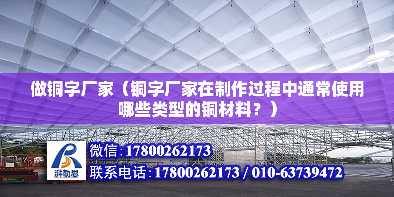 做铜字厂家（铜字厂家在制作过程中通常使用哪些类型的铜材料？） 北京钢结构设计问答