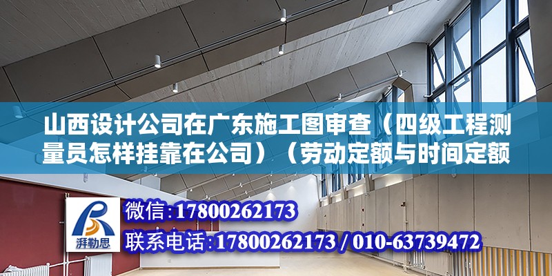 山西设计公司在广东施工图审查（四级工程测量员怎样挂靠在公司）（劳动定额与时间定额对立倒数关系） 建筑施工图施工