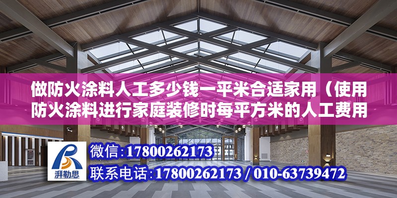 做防火涂料人工多少钱一平米合适家用（使用防火涂料进行家庭装修时每平方米的人工费用大概是多少） 北京钢结构设计问答