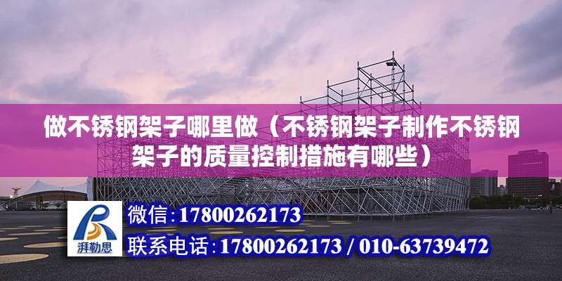 做不锈钢架子哪里做（不锈钢架子制作不锈钢架子的质量控制措施有哪些） 北京钢结构设计问答