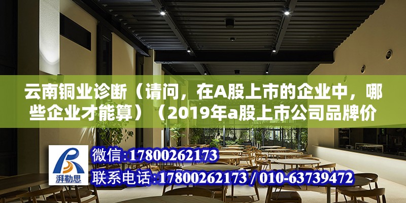 云南铜业诊断（请问，在A股上市的企业中，哪些企业才能算）（2019年a股上市公司品牌价值排行榜） 钢结构门式钢架施工