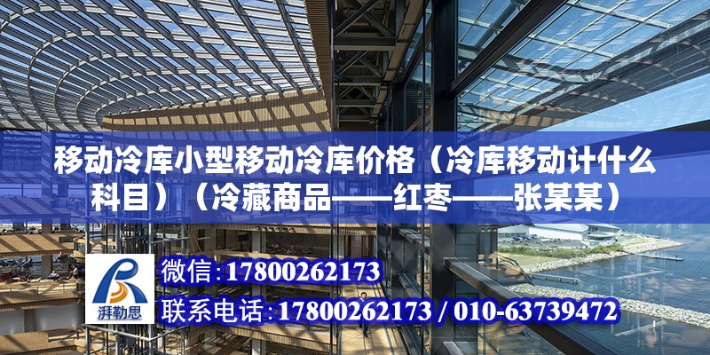 移动冷库小型移动冷库价格（冷库移动计什么科目）（冷藏商品——红枣——张某某） 钢结构框架施工