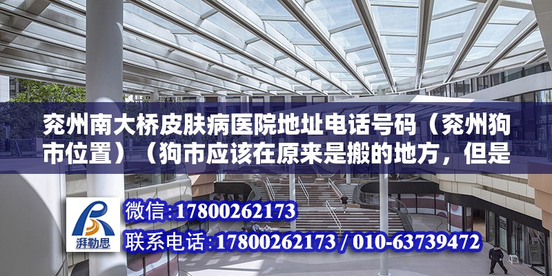 兖州南大桥皮肤病医院地址电话号码（兖州狗市位置）（狗市应该在原来是搬的地方，但是现在好像都回到南大桥了） 结构桥梁钢结构施工