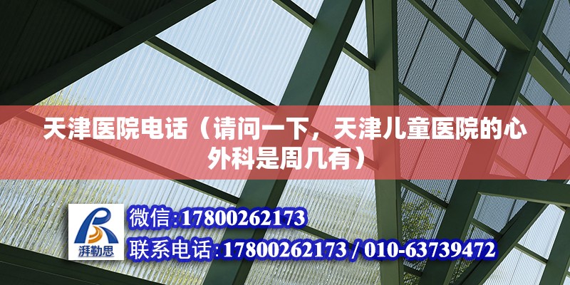 天津医院电话（请问一下，天津儿童医院的心外科是周几有） 装饰幕墙施工