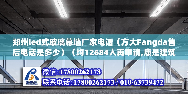 郑州led式玻璃幕墙厂家电话（方大Fangda售后电话是多少）（均12684人再申请,康是建筑幕墙设计施工一级资质） 北京加固施工