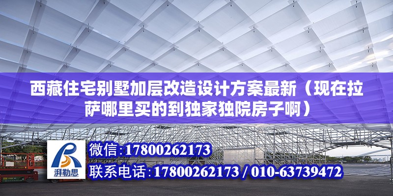 西藏住宅别墅加层改造设计方案最新（现在拉萨哪里买的到独家独院房子啊） 钢结构钢结构停车场施工