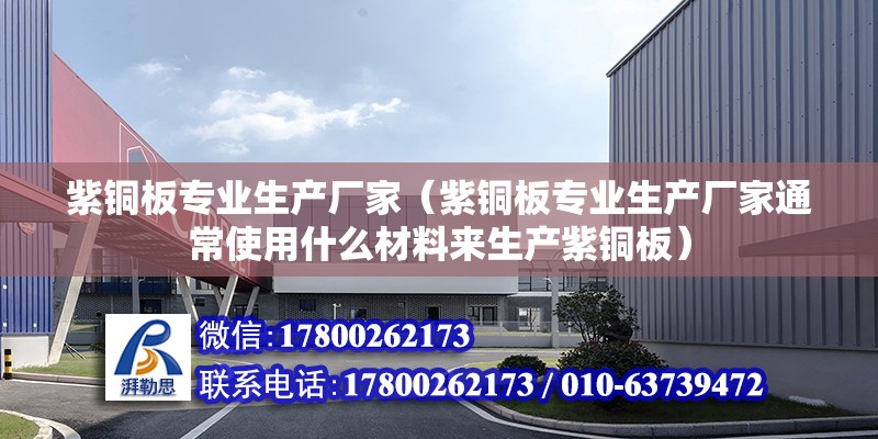 紫铜板专业生产厂家（紫铜板专业生产厂家通常使用什么材料来生产紫铜板） 北京钢结构设计问答