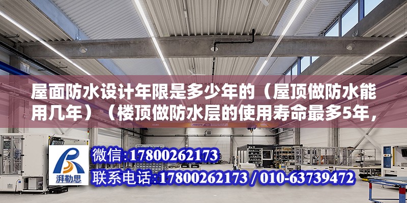 屋面防水设计年限是多少年的（屋顶做防水能用几年）（楼顶做防水层的使用寿命最多5年，使用寿命最多5年） 结构地下室施工