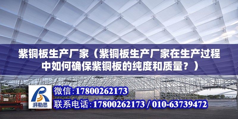 紫铜板生产厂家（紫铜板生产厂家在生产过程中如何确保紫铜板的纯度和质量？） 北京钢结构设计问答