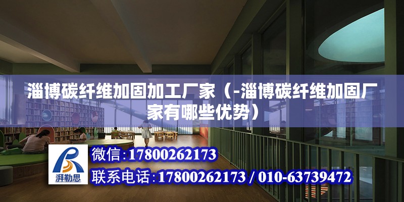 淄博碳纤维加固加工厂家（-淄博碳纤维加固厂家有哪些优势） 北京钢结构设计问答