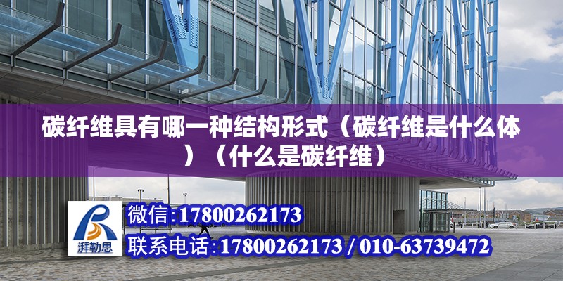 碳纤维具有哪一种结构形式（碳纤维是什么体）（什么是碳纤维） 装饰幕墙设计