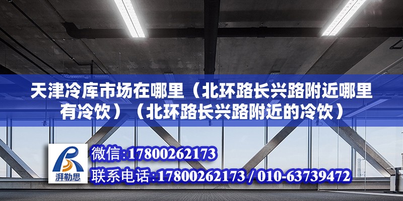 天津冷库市场在哪里（北环路长兴路附近哪里有冷饮）（北环路长兴路附近的冷饮） 结构地下室设计