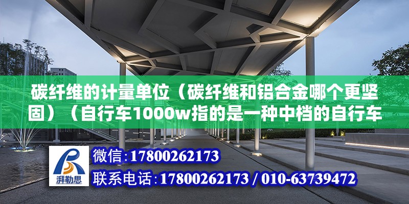 碳纤维的计量单位（碳纤维和铝合金哪个更坚固）（自行车1000w指的是一种中档的自行车，其价格至少1000万元） 结构电力行业施工