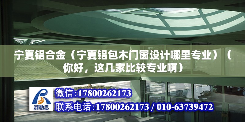 宁夏铝合金（宁夏铝包木门窗设计哪里专业）（你好，这几家比较专业啊） 建筑施工图施工