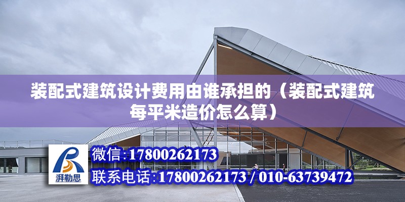 装配式建筑设计费用由谁承担的（装配式建筑每平米造价怎么算） 钢结构钢结构停车场施工