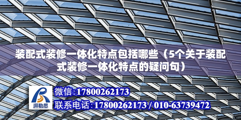 装配式装修一体化特点包括哪些（5个关于装配式装修一体化特点的疑问句） 北京钢结构设计问答