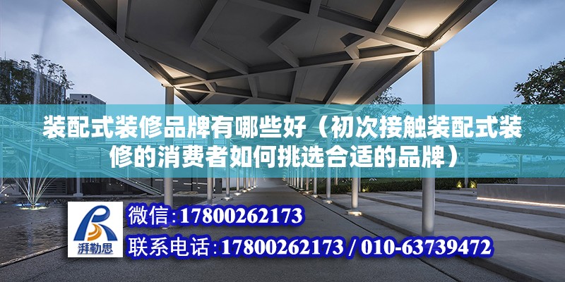 装配式装修品牌有哪些好（初次接触装配式装修的消费者如何挑选合适的品牌） 北京钢结构设计问答