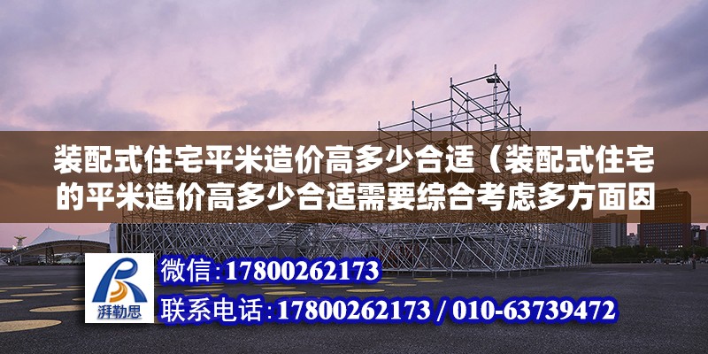 装配式住宅平米造价高多少合适（装配式住宅的平米造价高多少合适需要综合考虑多方面因素） 北京钢结构设计问答