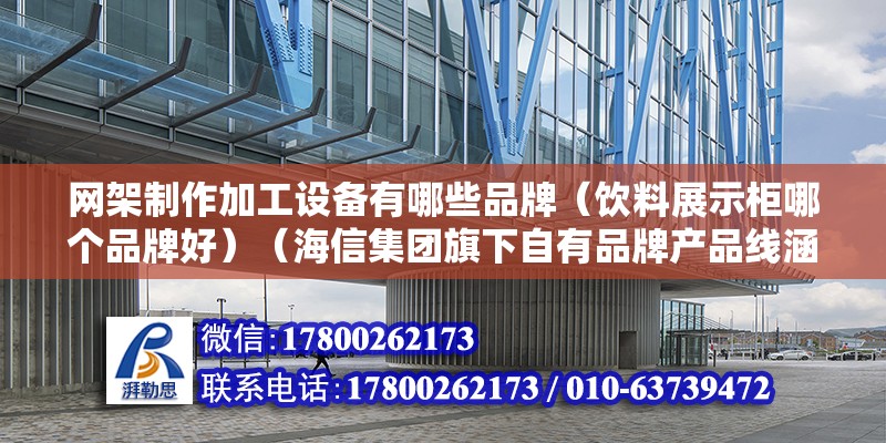 网架制作加工设备有哪些品牌（饮料展示柜哪个品牌好）（海信集团旗下自有品牌产品线涵盖手机电视机电视机） 北京加固施工