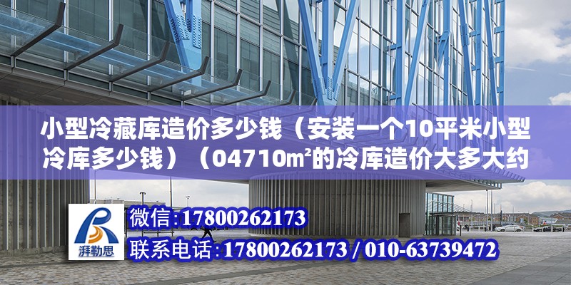 小型冷藏库造价多少钱（安装一个10平米小型冷库多少钱）（04710㎡的冷库造价大多大约是在6万左右） 结构电力行业施工