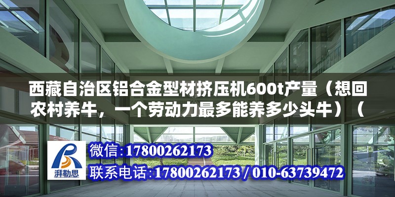 西藏自治区铝合金型材挤压机600t产量（想回农村养牛，一个劳动力最多能养多少头牛）（一个人养多少头牛合适） 钢结构门式钢架施工