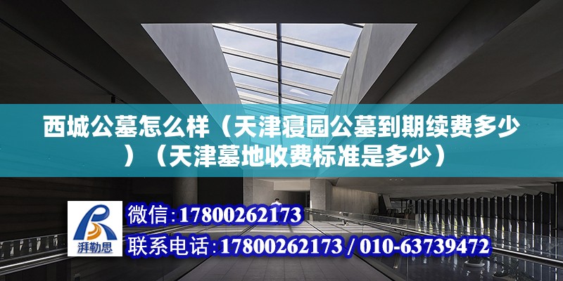 西城公墓怎么样（天津寝园公墓到期续费多少）（天津墓地收费标准是多少） 钢结构框架施工