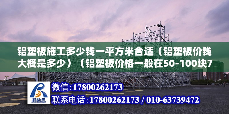 铝塑板施工多少钱一平方米合适（铝塑板价钱大概是多少）（铝塑板价格一般在50-100块70左右） 装饰工装施工