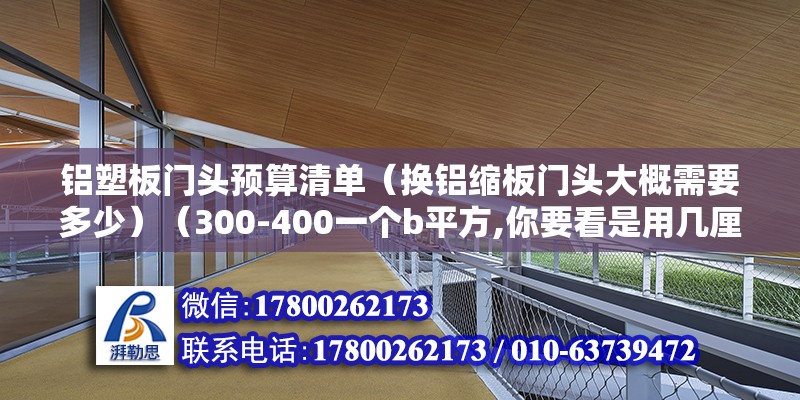 铝塑板门头预算清单（换铝缩板门头大概需要多少）（300-400一个b平方,你要看是用几厘头几丝） 结构工业钢结构施工