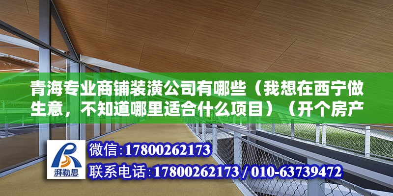 青海专业商铺装潢公司有哪些（我想在西宁做生意，不知道哪里适合什么项目）（开个房产中介,空手套白狼,绝对让你赚得钵满盆满盆） 钢结构玻璃栈道施工