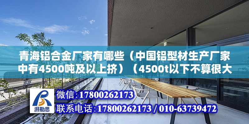 青海铝合金厂家有哪些（中国铝型材生产厂家中有4500吨及以上挤）（4500t以下不算很大的挤压机，大一点的铝材厂一般也有） 北京加固设计（加固设计公司）