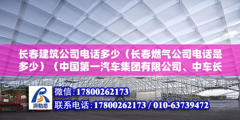 长春建筑公司电话多少（长春燃气公司电话是多少）（中国第一汽车集团有限公司、中车长春轨道客车股份有限公司、中车长春应用化学研究所） 钢结构门式钢架施工