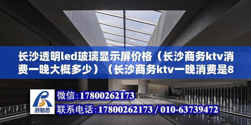 长沙透明led玻璃显示屏价格（长沙商务ktv消费一晚大概多少）（长沙商务ktv一晚消费是880元，小包最低消费为1180元） 装饰工装施工