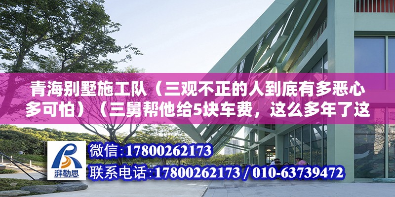 青海别墅施工队（三观不正的人到底有多恶心多可怕）（三舅帮他给5块车费，这么多年了这回是做了一回人） 结构污水处理池施工