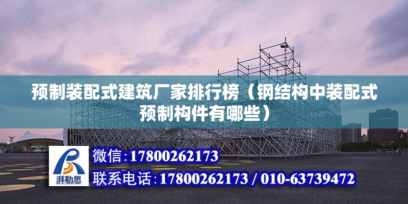 预制装配式建筑厂家排行榜（钢结构中装配式预制构件有哪些） 钢结构框架施工