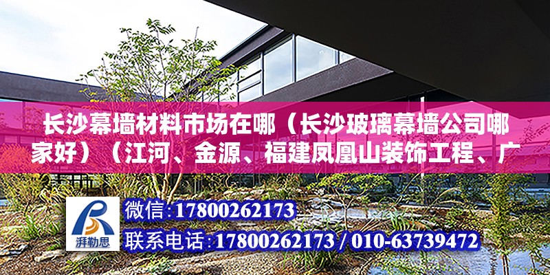 长沙幕墙材料市场在哪（长沙玻璃幕墙公司哪家好）（江河、金源、福建凤凰山装饰工程、广田股份和好多） 建筑方案设计