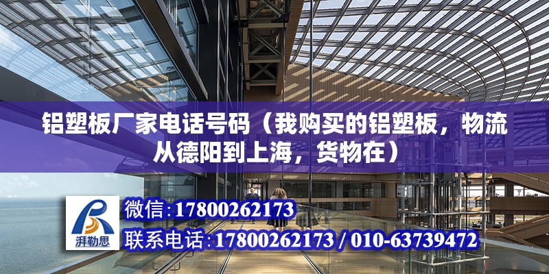 铝塑板厂家电话号码（我购买的铝塑板，物流从德阳到上海，货物在） 北京加固设计（加固设计公司）