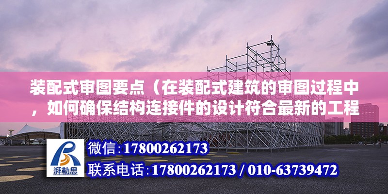 装配式审图要点（在装配式建筑的审图过程中，如何确保结构连接件的设计符合最新的工程标准） 北京钢结构设计问答