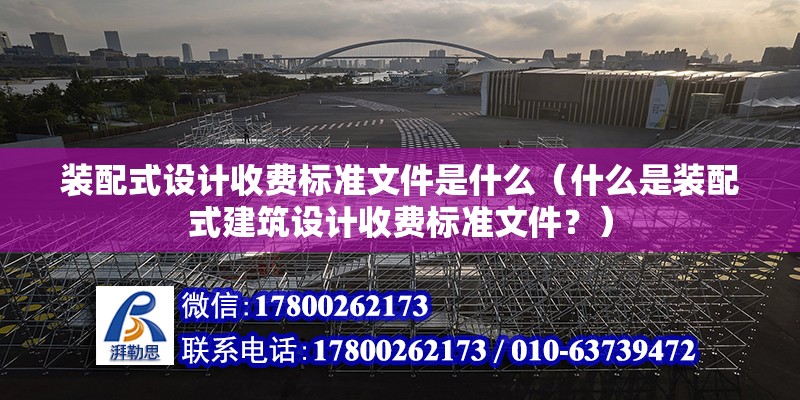 装配式设计收费标准文件是什么（什么是装配式建筑设计收费标准文件？） 北京钢结构设计问答