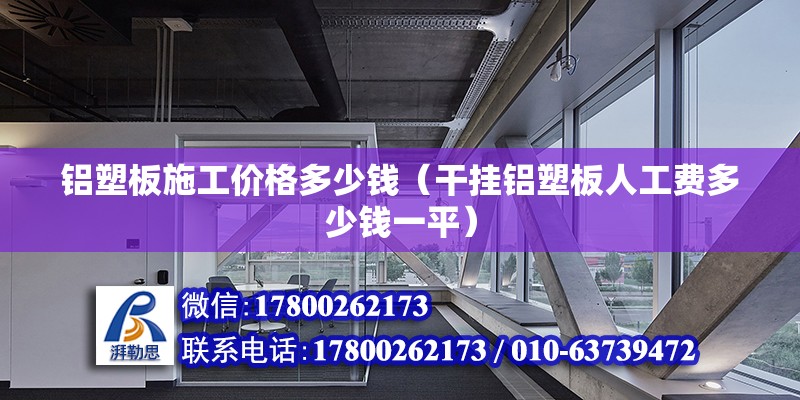 铝塑板施工价格多少钱（干挂铝塑板人工费多少钱一平） 钢结构玻璃栈道设计