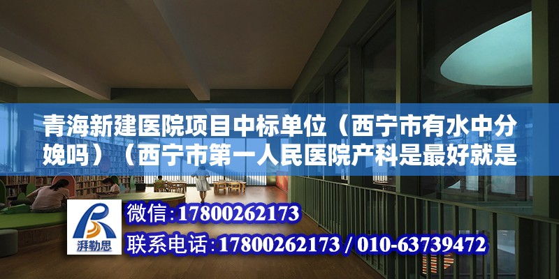 青海新建医院项目中标单位（西宁市有水中分娩吗）（西宁市第一人民医院产科是最好就是选择西宁市市级特色专科） 钢结构跳台施工