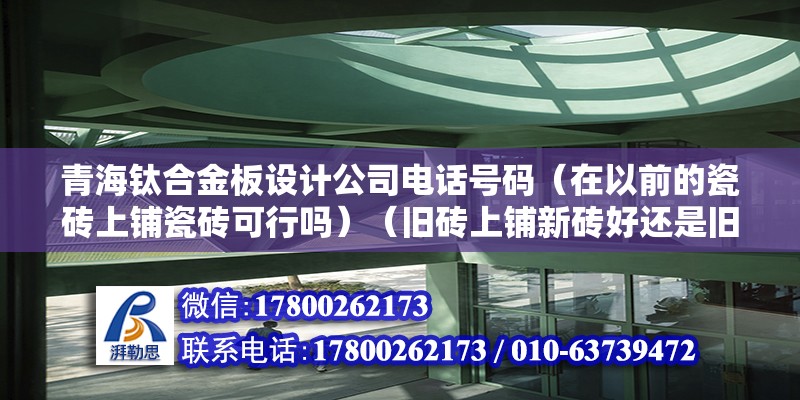 青海钛合金板设计公司电话号码（在以前的瓷砖上铺瓷砖可行吗）（旧砖上铺新砖好还是旧砖上铺新砖好） 结构工业装备施工