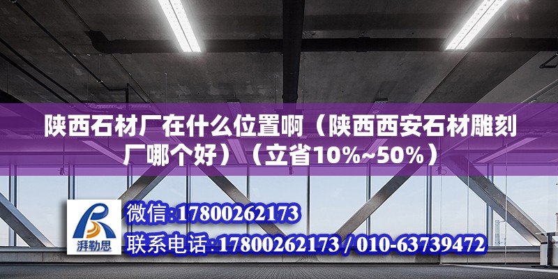 陕西石材厂在什么位置啊（陕西西安石材雕刻厂哪个好）（立省10%~50%） 钢结构网架设计