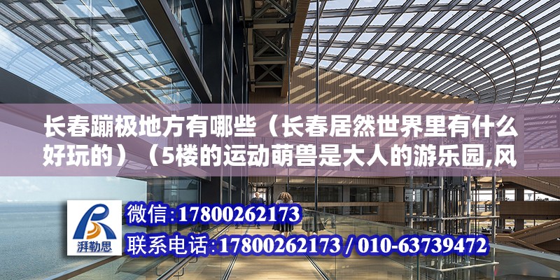 长春蹦极地方有哪些（长春居然世界里有什么好玩的）（5楼的运动萌兽是大人的游乐园,风靡大江南北北韩国的四个区域） 装饰幕墙施工