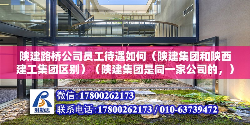 陕建路桥公司员工待遇如何（陕建集团和陕西建工集团区别）（陕建集团是同一家公司的，） 建筑方案施工