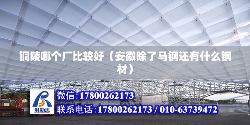 铜陵哪个厂比较好（安徽除了马钢还有什么钢材） 北京加固设计