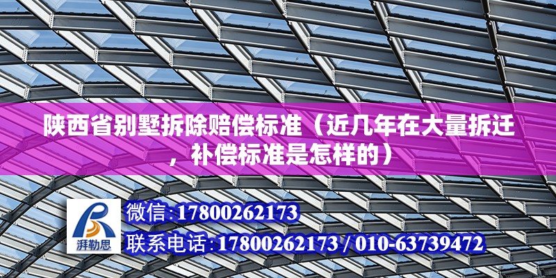 陕西省别墅拆除赔偿标准（近几年在大量拆迁，补偿标准是怎样的） 北京加固设计