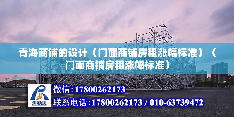 青海商铺的设计（门面商铺房租涨幅标准）（门面商铺房租涨幅标准）